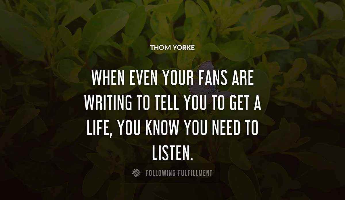 when even your fans are writing to tell you to get a life you know you need to listen Thom Yorke quote