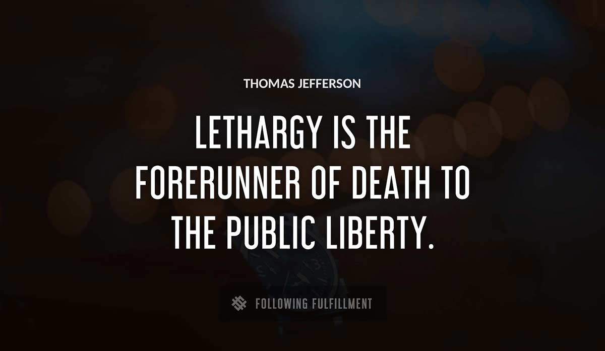 lethargy is the forerunner of death to the public liberty Thomas Jefferson quote