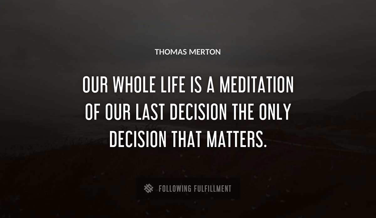 our whole life is a meditation of our last decision the only decision that matters Thomas Merton quote