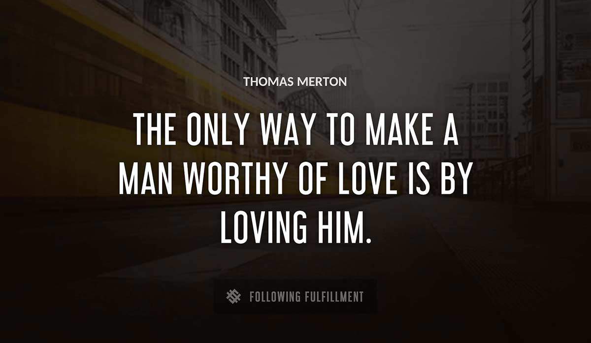 the only way to make a man worthy of love is by loving him Thomas Merton quote