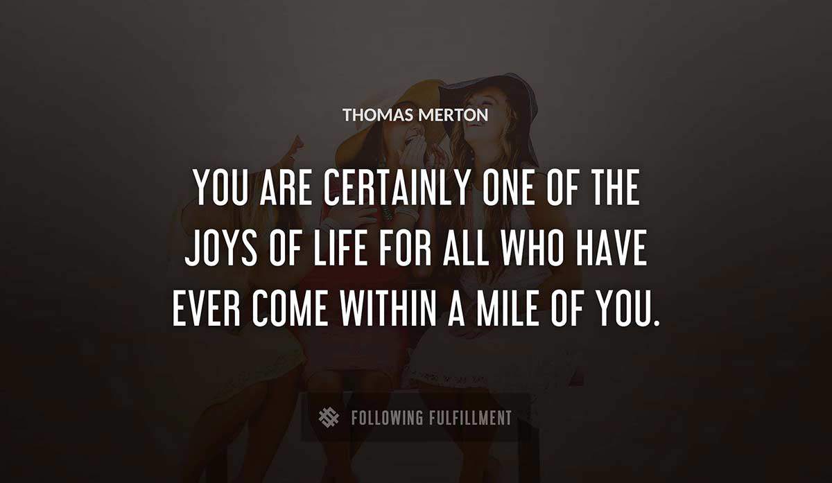 you are certainly one of the joys of life for all who have ever come within a mile of you Thomas Merton quote