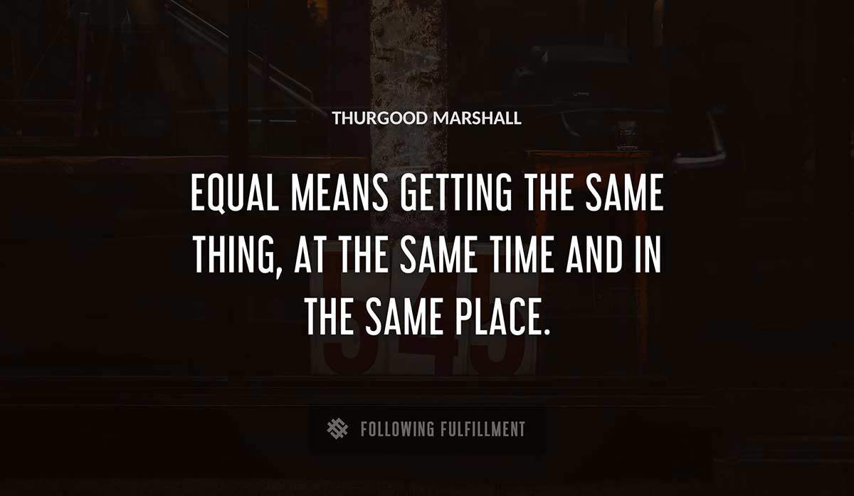 equal means getting the same thing at the same time and in the same place Thurgood Marshall quote
