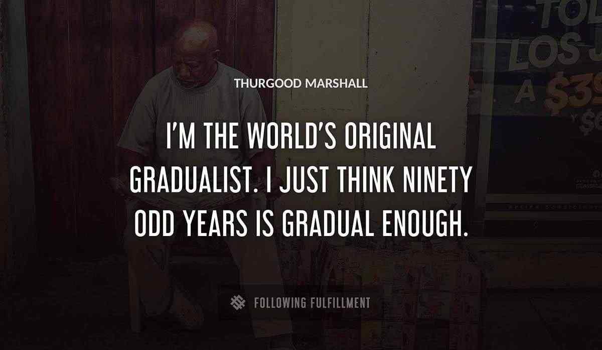 i m the world s original gradualist i just think ninety odd years is gradual enough Thurgood Marshall quote