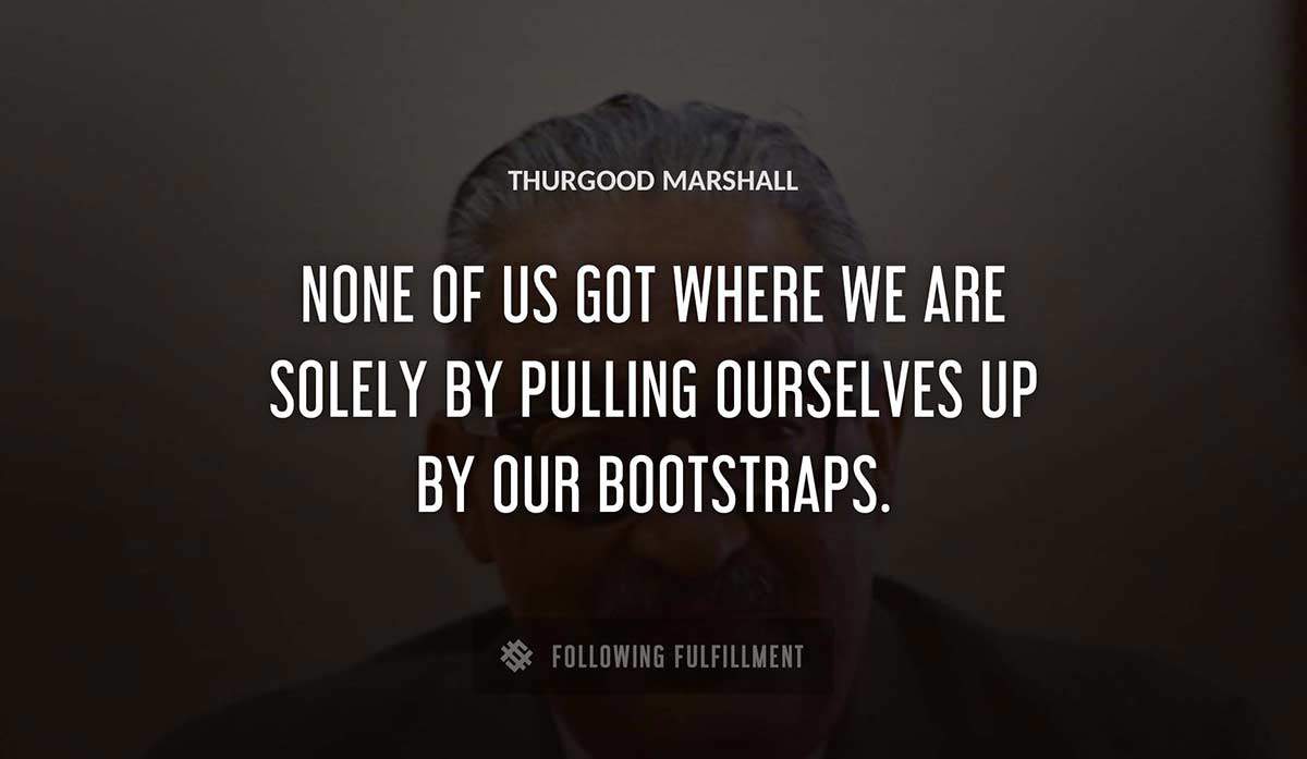 none of us got where we are solely by pulling ourselves up by our bootstraps Thurgood Marshall quote