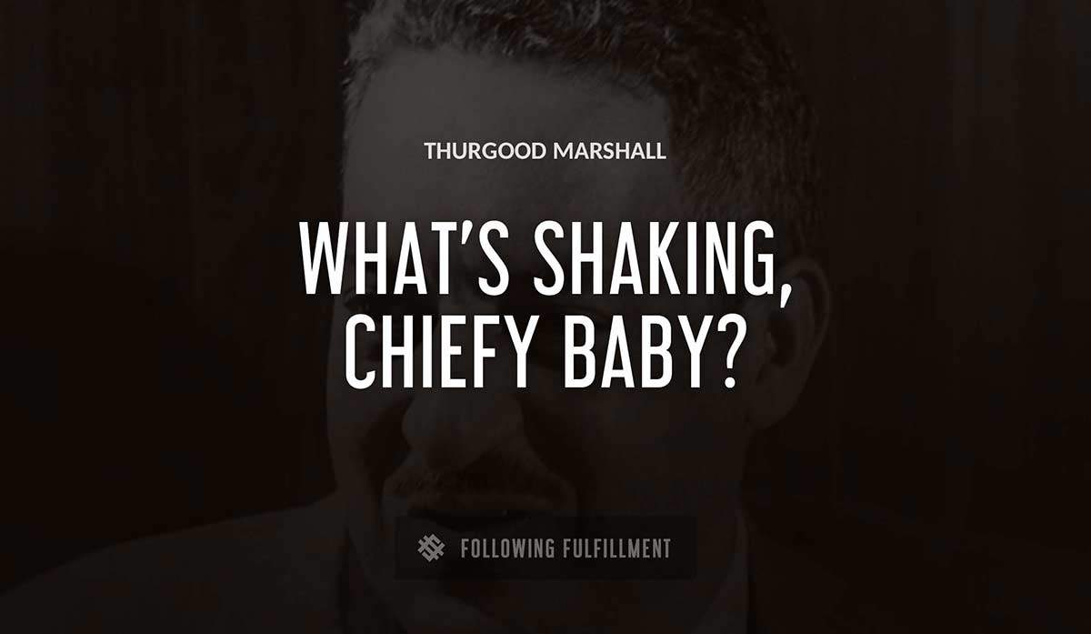 what s shaking chiefy baby Thurgood Marshall quote