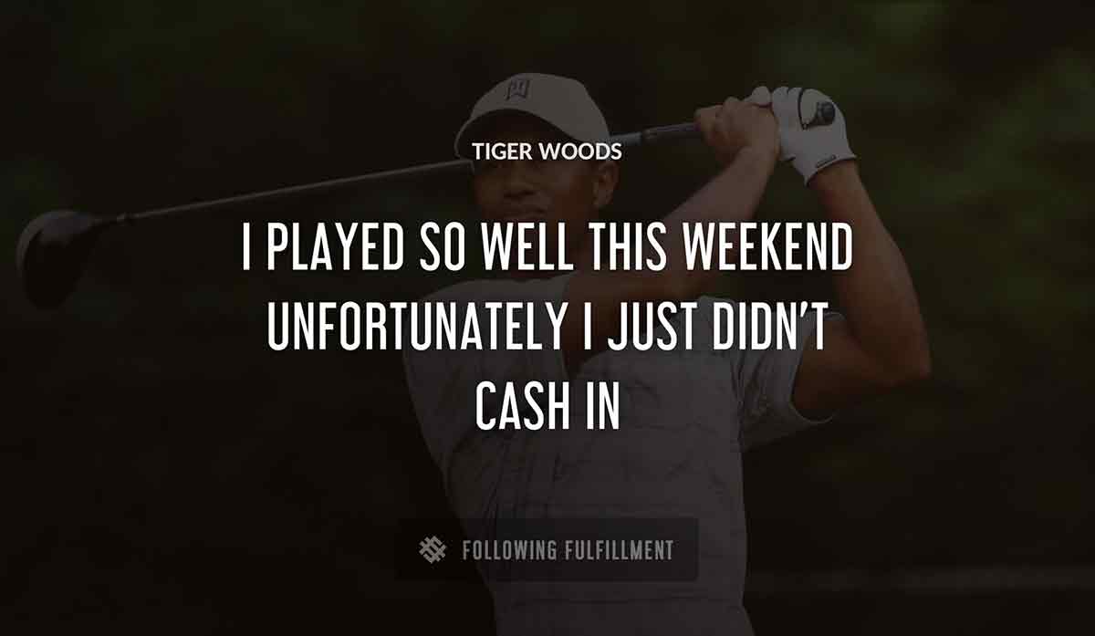 i played so well this weekend unfortunately i just didn t cash in Tiger Woods quote