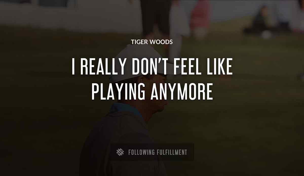 i really don t feel like playing anymore Tiger Woods quote