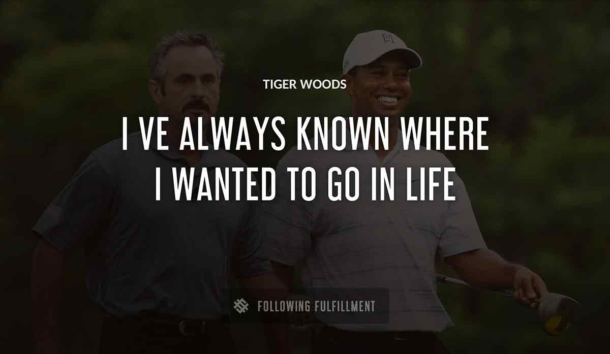 i ve always known where i wanted to go in life Tiger Woods quote