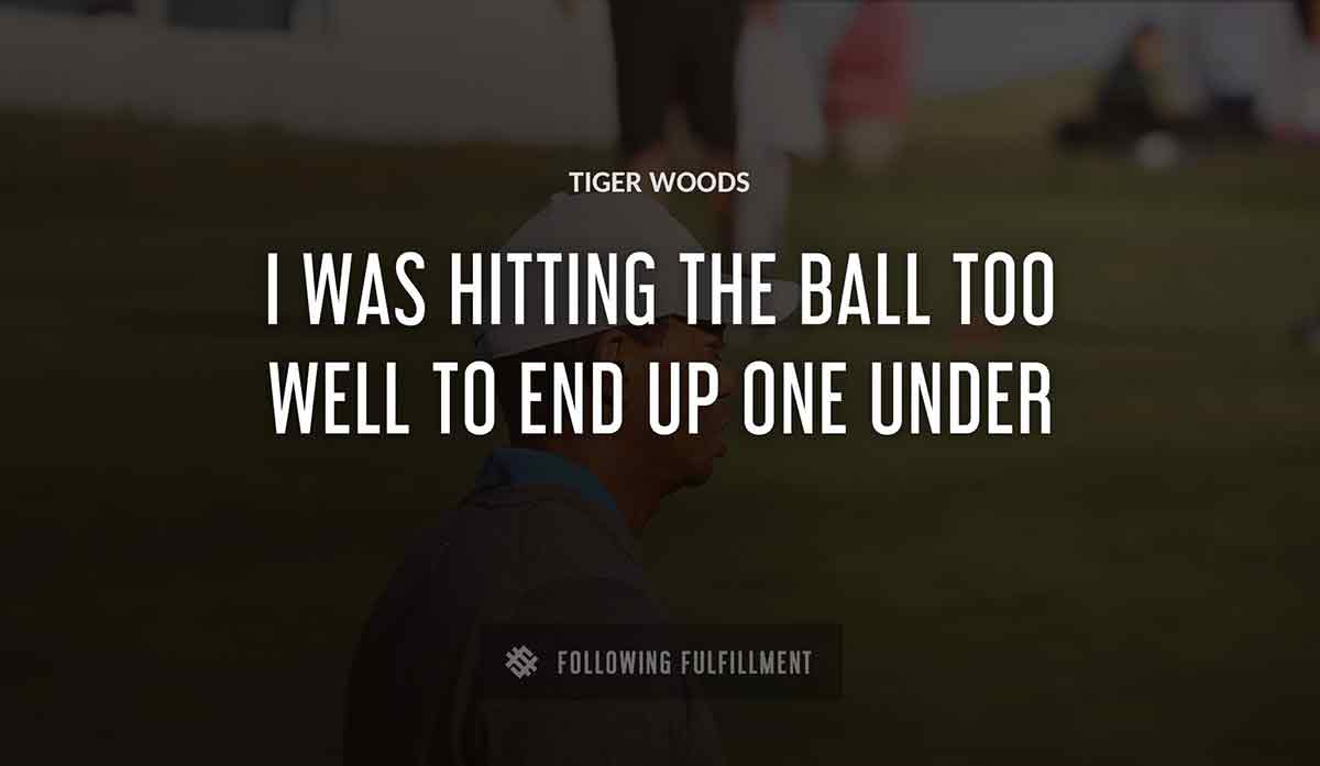 i was hitting the ball too well to end up one under Tiger Woods quote