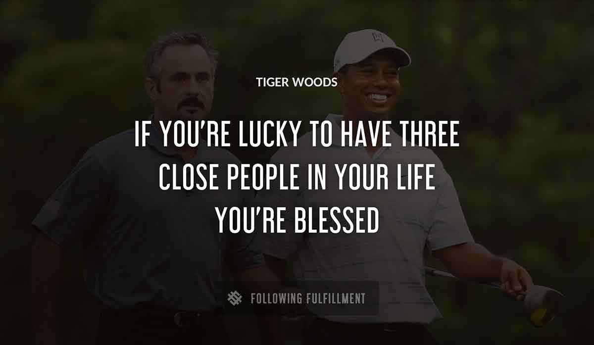 if you re lucky to have three close people in your life you re blessed Tiger Woods quote