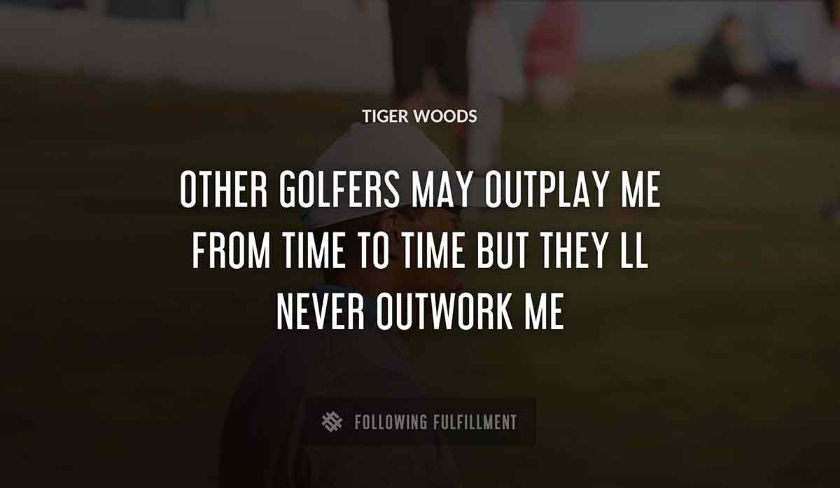 other golfers may outplay me from time to time but they ll never outwork me Tiger Woods quote