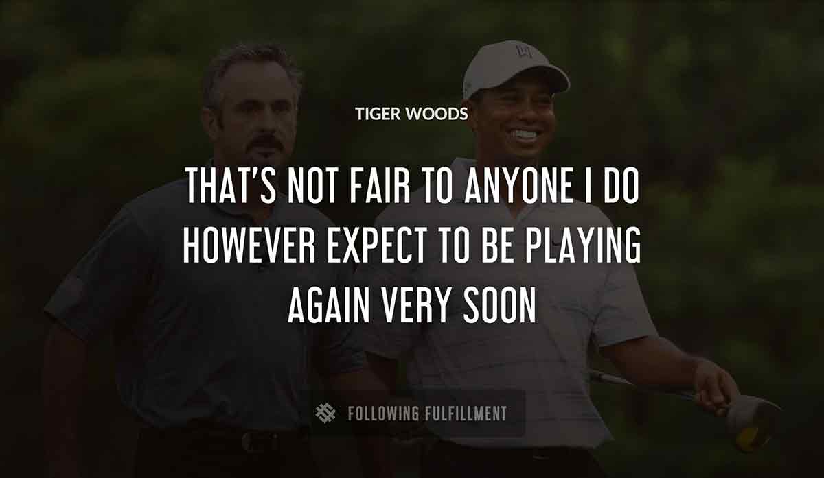 that s not fair to anyone i do however expect to be playing again very soon Tiger Woods quote