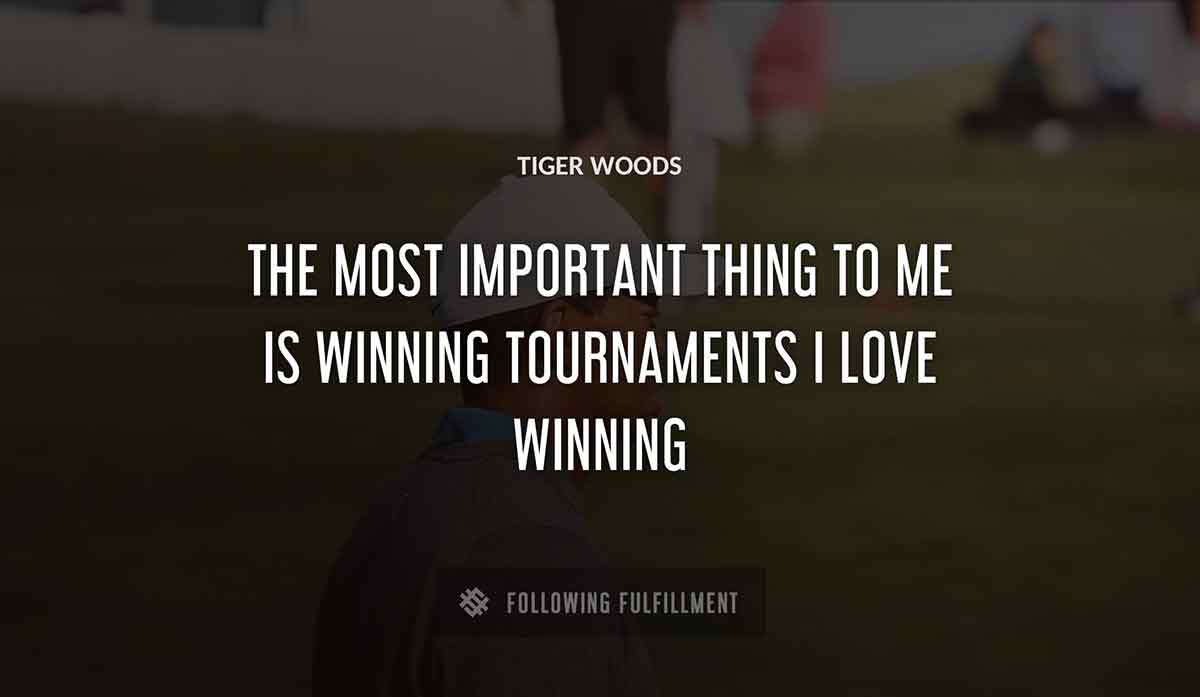 the most important thing to me is winning tournaments i love winning Tiger Woods quote