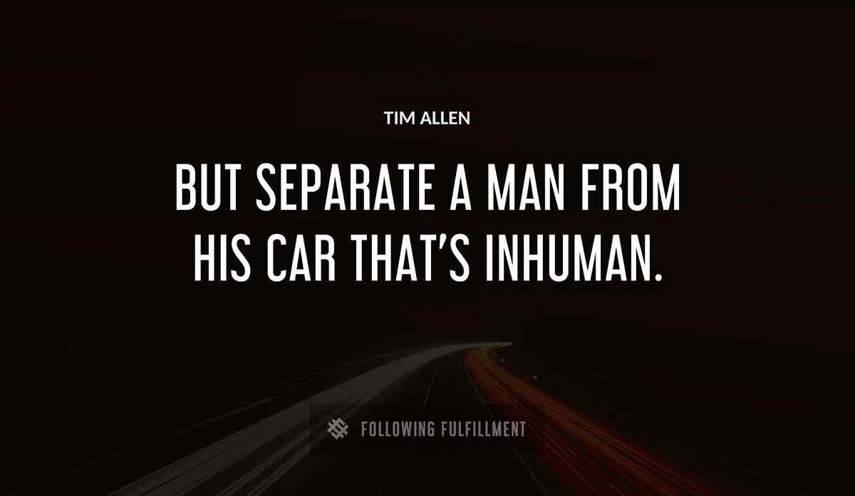 but separate a man from his car that s inhuman Tim Allen quote