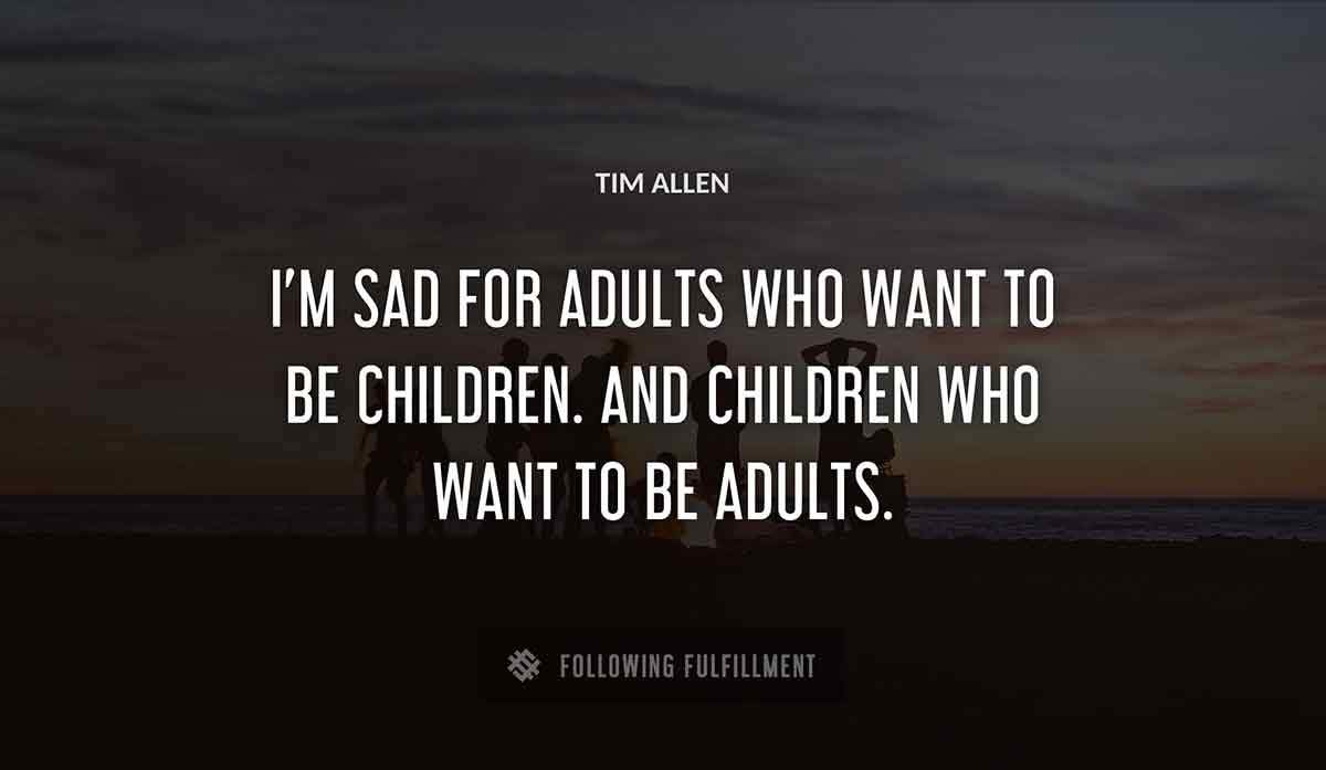 i m sad for adults who want to be children and children who want to be adults Tim Allen quote