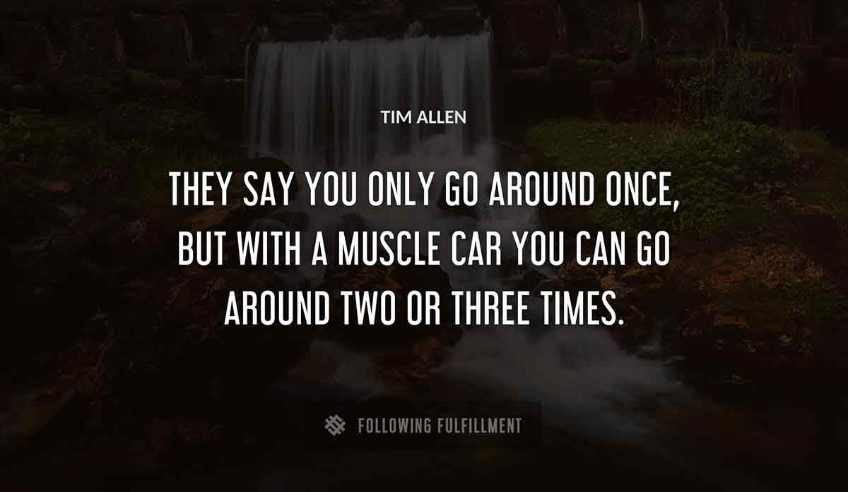 they say you only go around once but with a muscle car you can go around two or three times Tim Allen quote