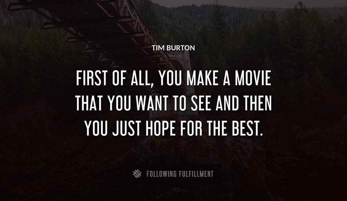 first of all you make a movie that you want to see and then you just hope for the best Tim Burton quote