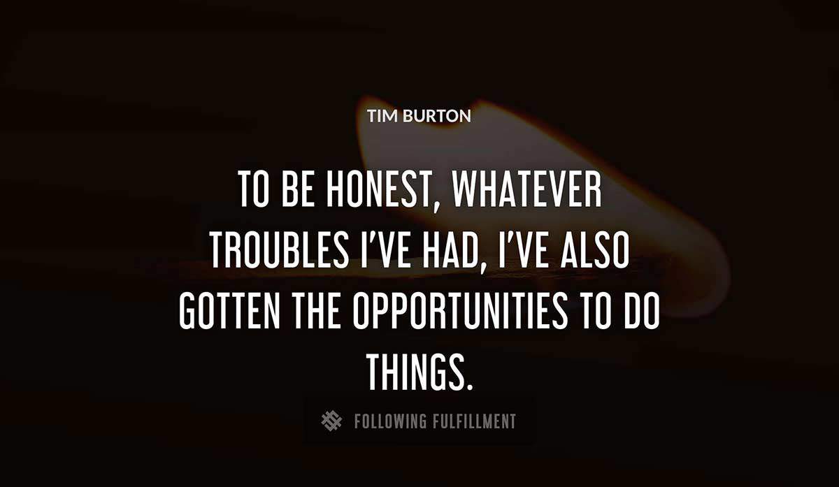 to be honest whatever troubles i ve had i ve also gotten the opportunities to do things Tim Burton quote
