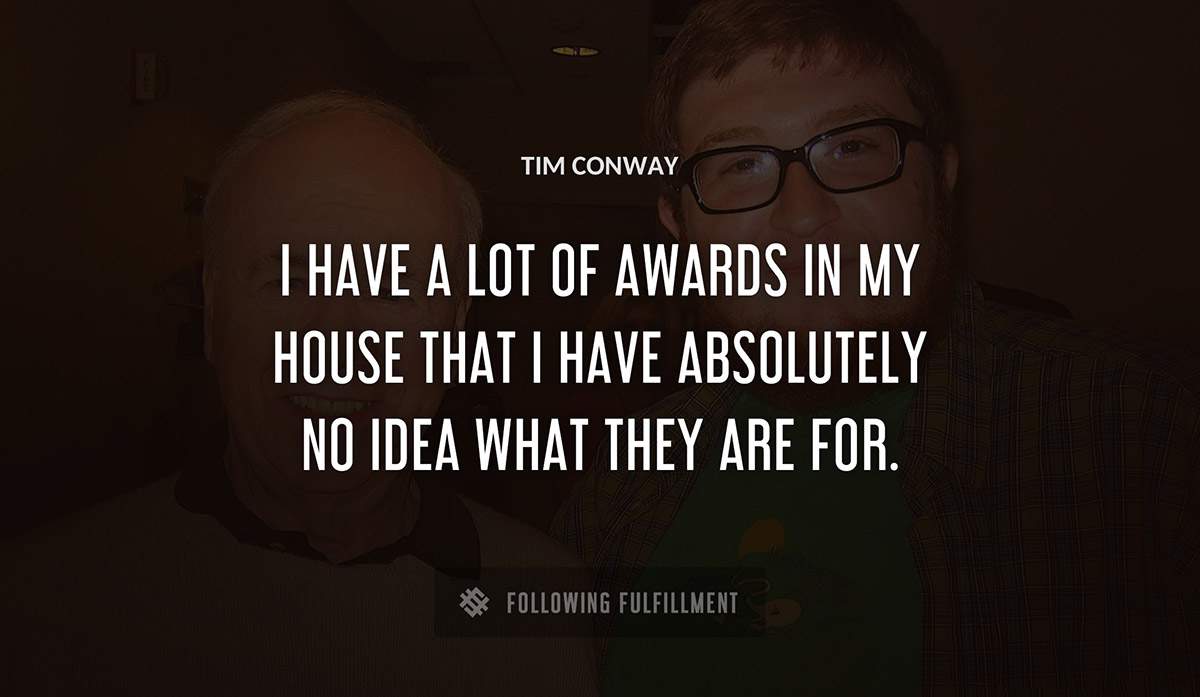 i have a lot of awards in my house that i have absolutely no idea what they are for Tim Conway quote