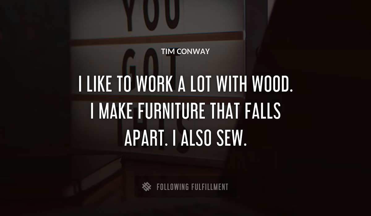 i like to work a lot with wood i make furniture that falls apart i also sew Tim Conway quote