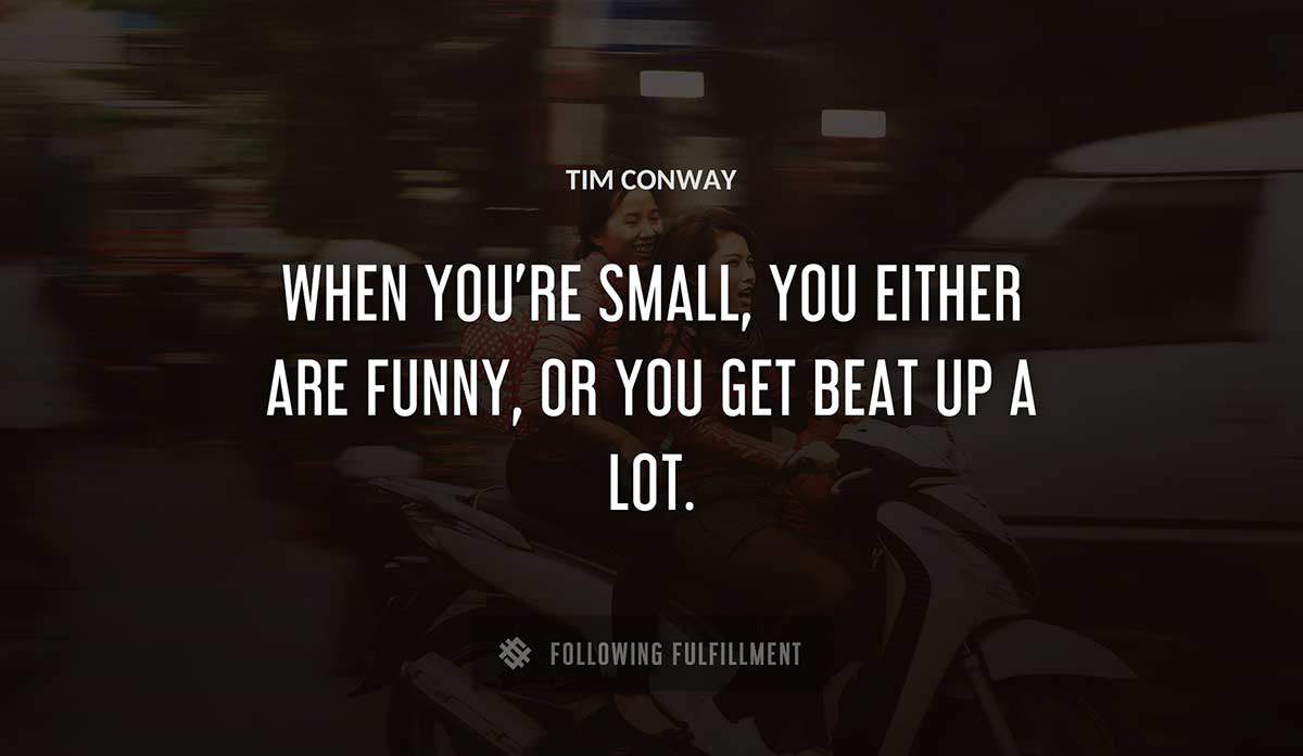 when you re small you either are funny or you get beat up a lot Tim Conway quote