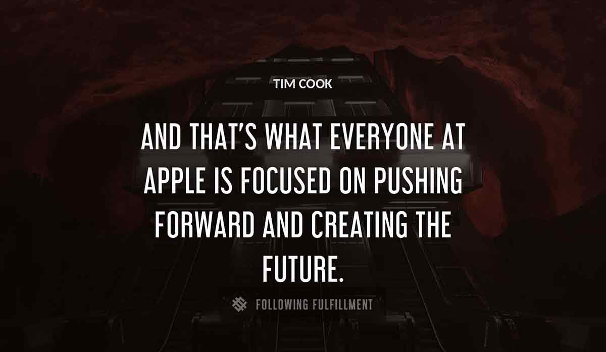 and that s what everyone at apple is focused on pushing forward and creating the future Tim Cook quote