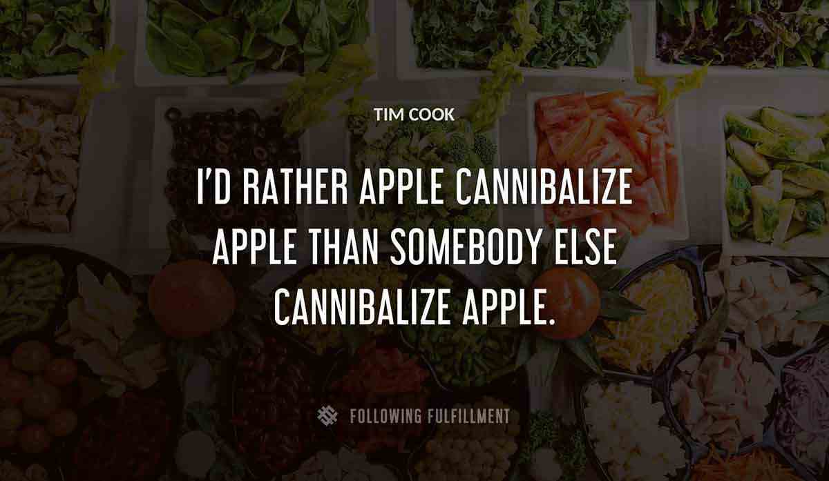 i d rather apple cannibalize apple than somebody else cannibalize apple Tim Cook quote