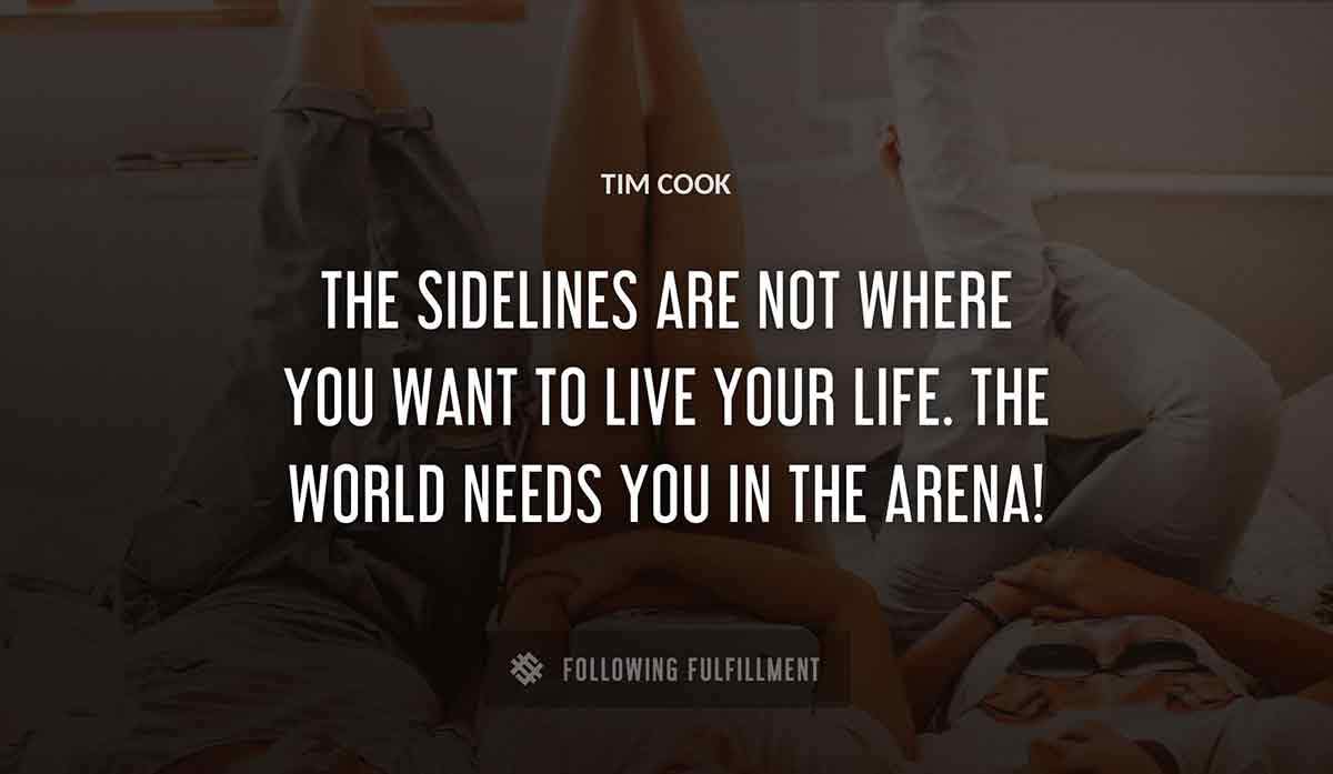 the sidelines are not where you want to live your life the world needs you in the arena Tim Cook quote