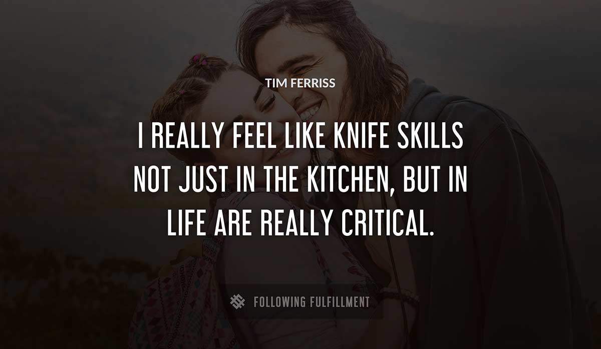 i really feel like knife skills not just in the kitchen but in life are really critical Tim Ferriss quote