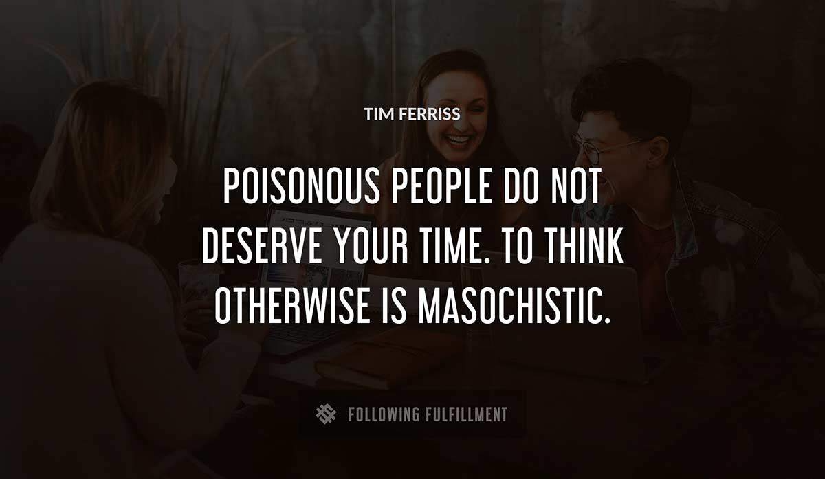 poisonous people do not deserve your time to think otherwise is masochistic Tim Ferriss quote