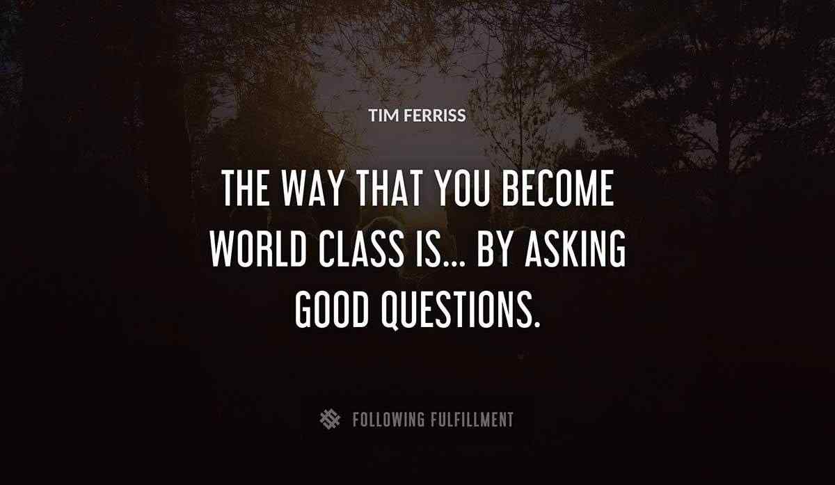 the way that you become world class is by asking good questions Tim Ferriss quote