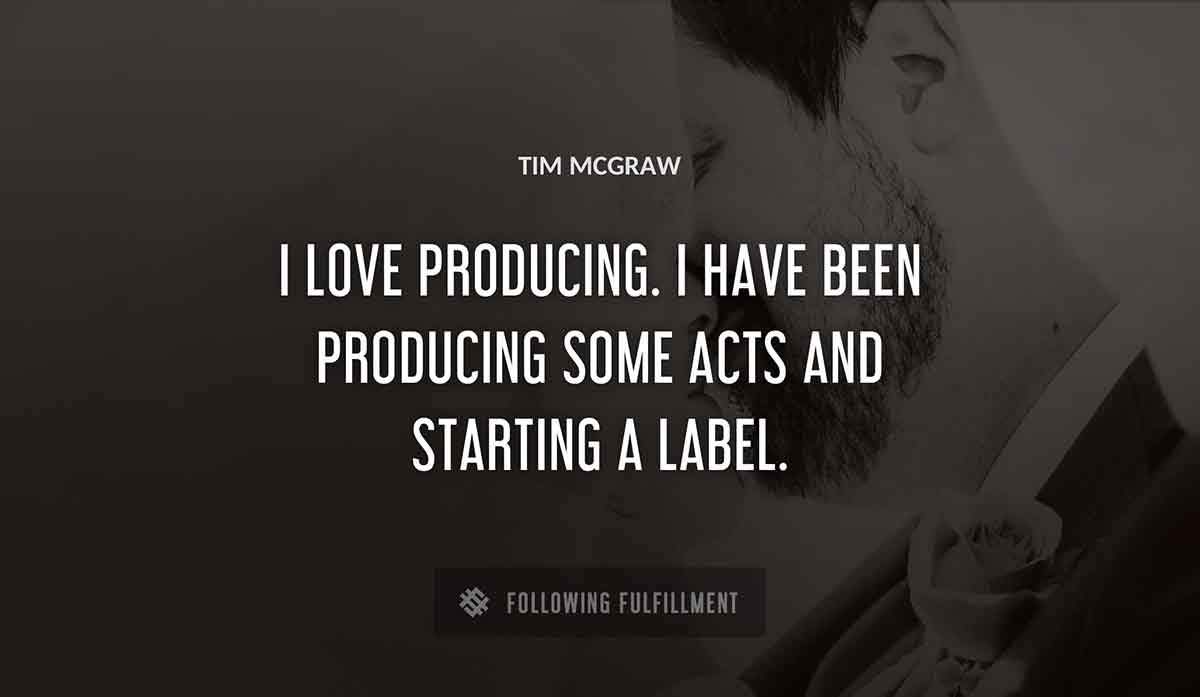 i love producing i have been producing some acts and starting a label Tim Mcgraw quote