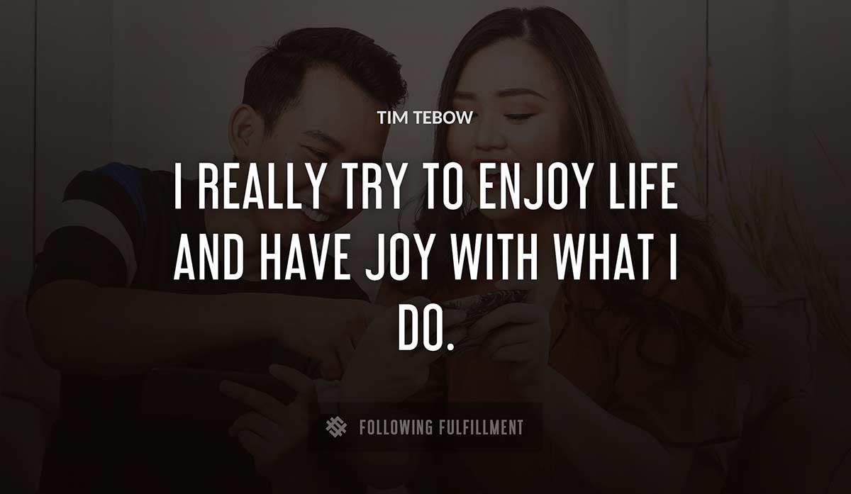 i really try to enjoy life and have joy with what i do Tim Tebow quote
