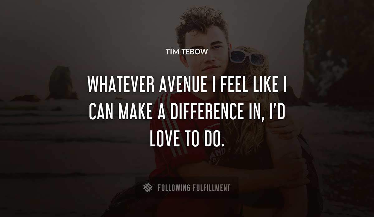 whatever avenue i feel like i can make a difference in i d love to do Tim Tebow quote