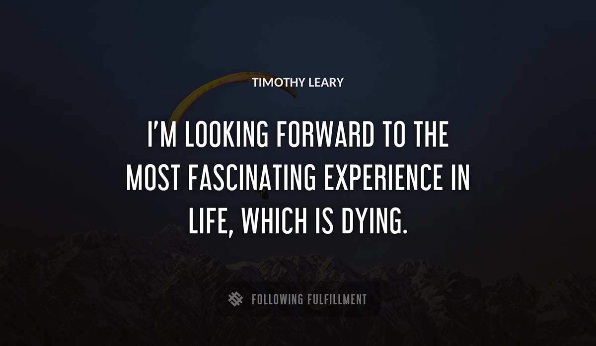i m looking forward to the most fascinating experience in life which is dying Timothy Leary quote