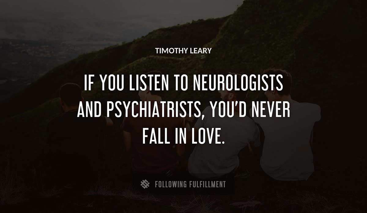 if you listen to neurologists and psychiatrists you d never fall in love Timothy Leary quote