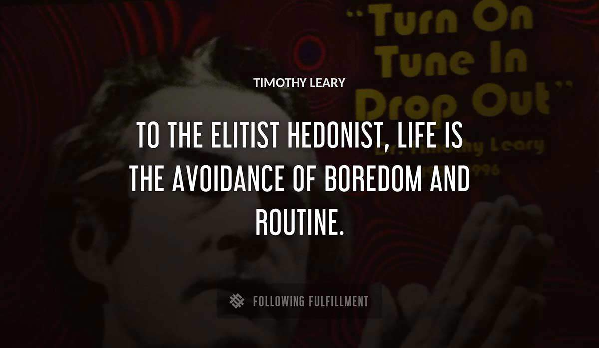 to the elitist hedonist life is the avoidance of boredom and routine Timothy Leary quote