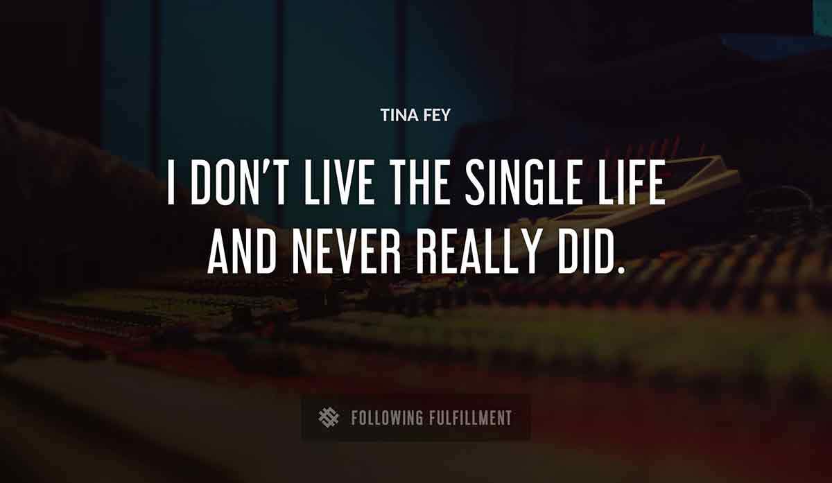 i don t live the single life and never really did Tina Fey quote