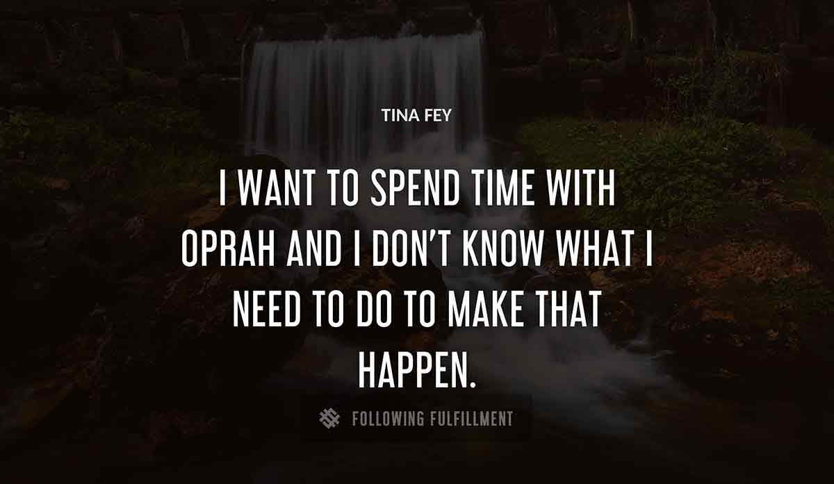 i want to spend time with oprah and i don t know what i need to do to make that happen Tina Fey quote