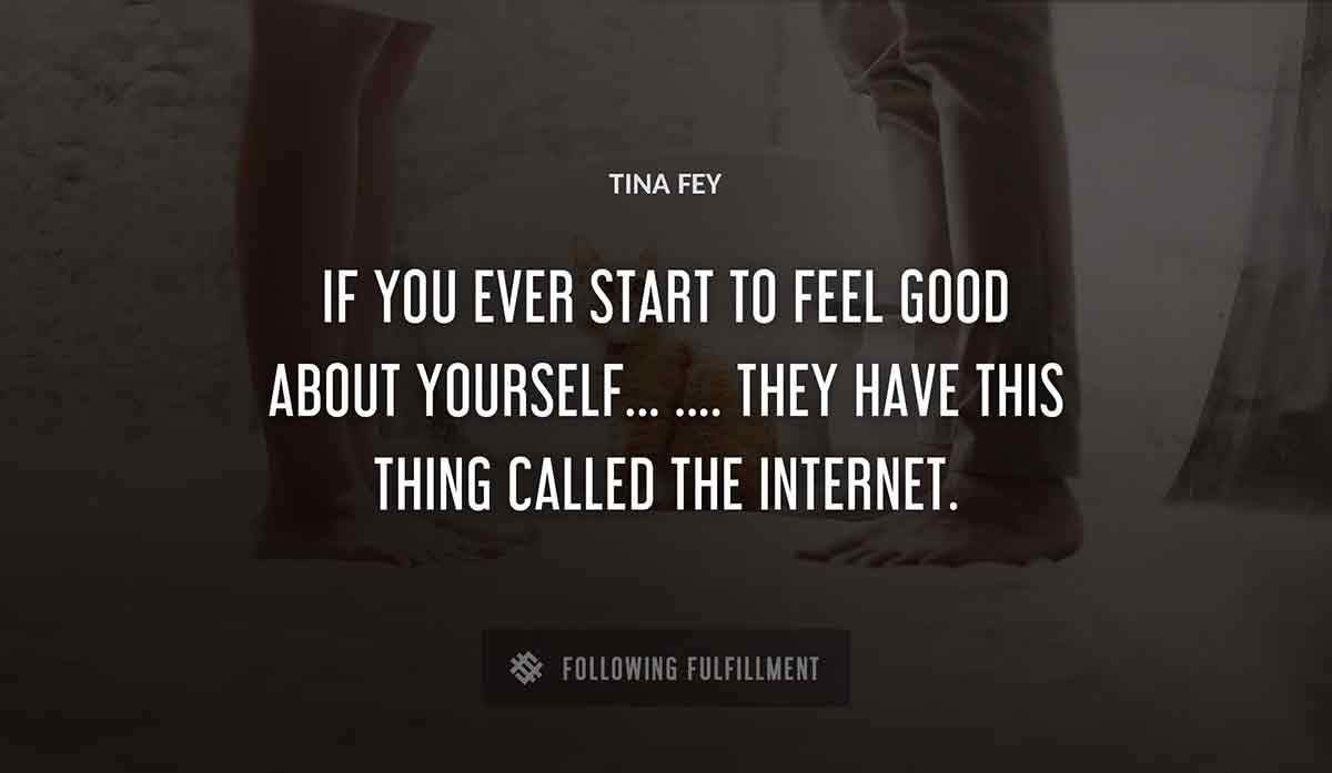 if you ever start to feel good about yourself they have this thing called the internet Tina Fey quote