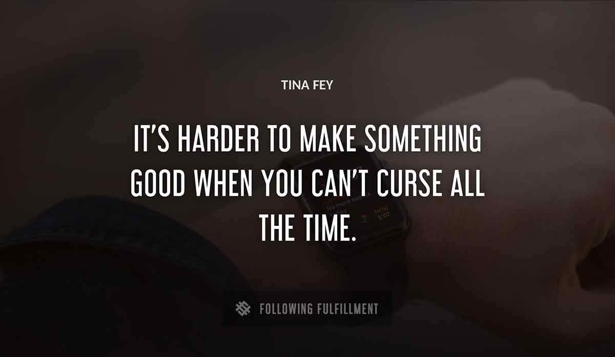 it s harder to make something good when you can t curse all the time Tina Fey quote