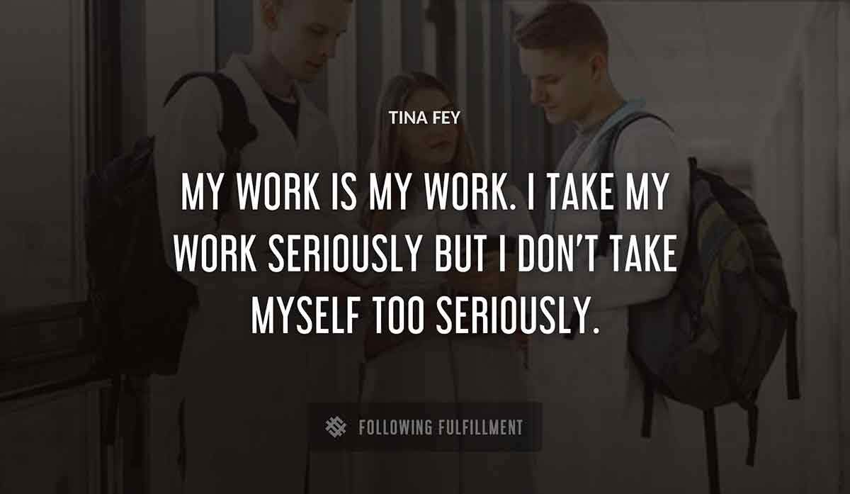 my work is my work i take my work seriously but i don t take myself too seriously Tina Fey quote
