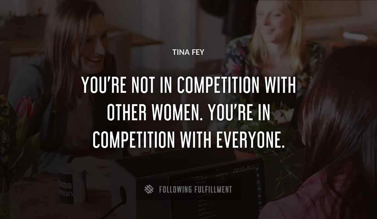 you re not in competition with other women you re in competition with everyone Tina Fey quote