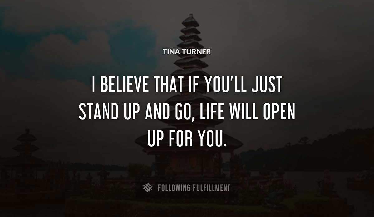 i believe that if you ll just stand up and go life will open up for you Tina Turner quote