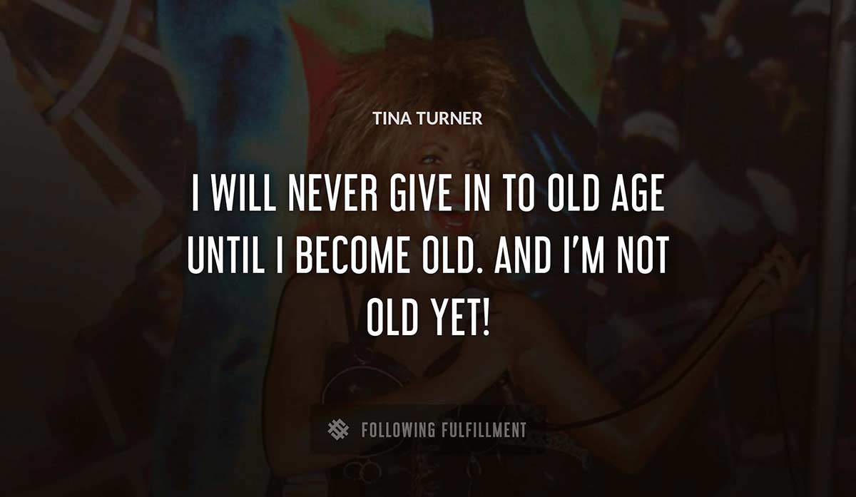 i will never give in to old age until i become old and i m not old yet Tina Turner quote