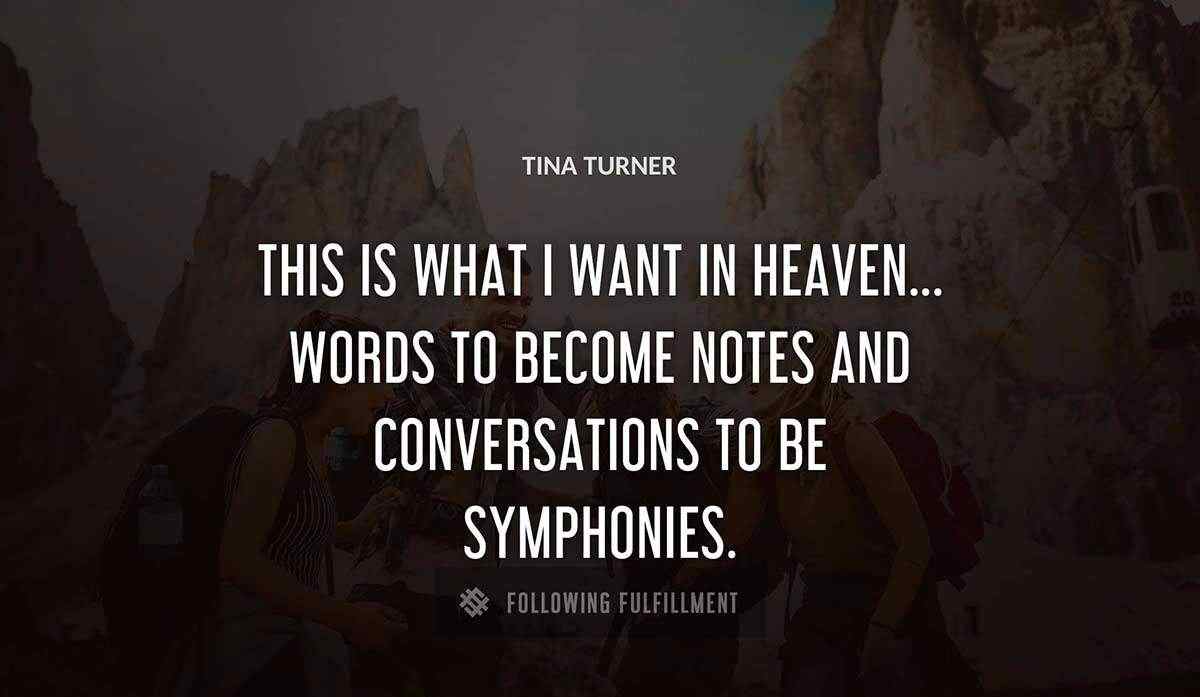this is what i want in heaven words to become notes and conversations to be symphonies Tina Turner quote