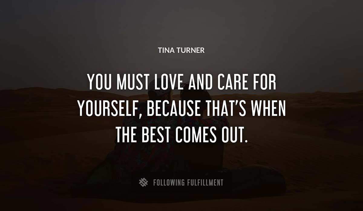 you must love and care for yourself because that s when the best comes out Tina Turner quote