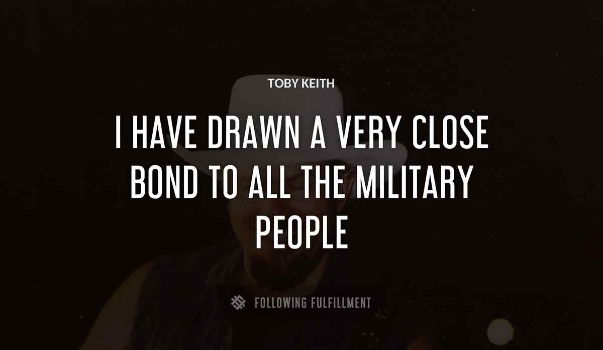i have drawn a very close bond to all the military people Toby Keith quote