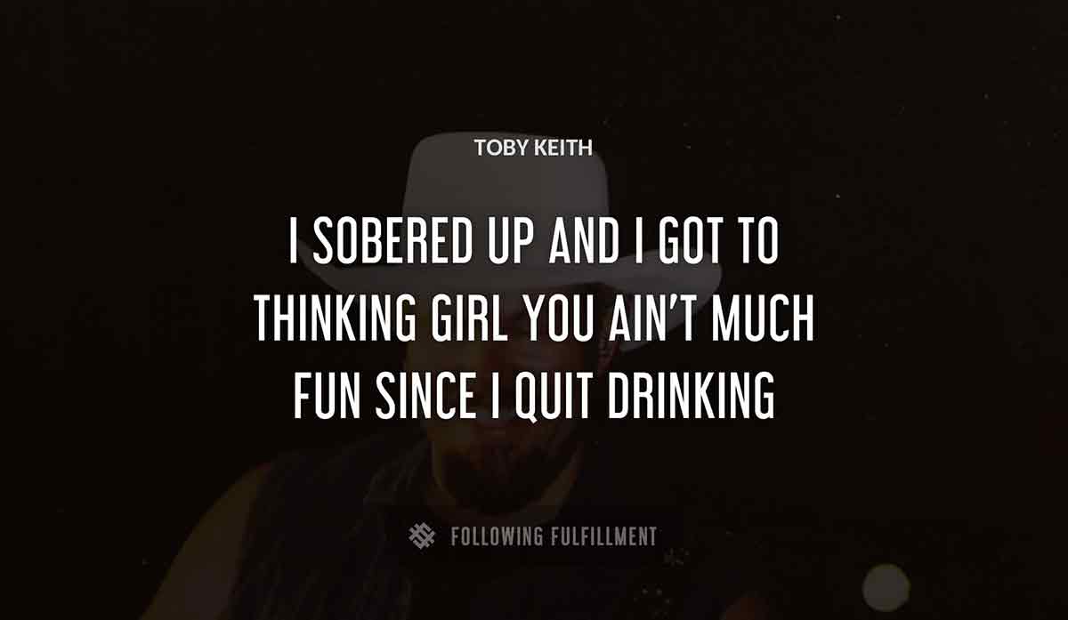 i sobered up and i got to thinking girl you ain t much fun since i quit drinking Toby Keith quote