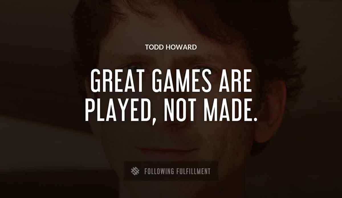 great games are played not made Todd Howard quote